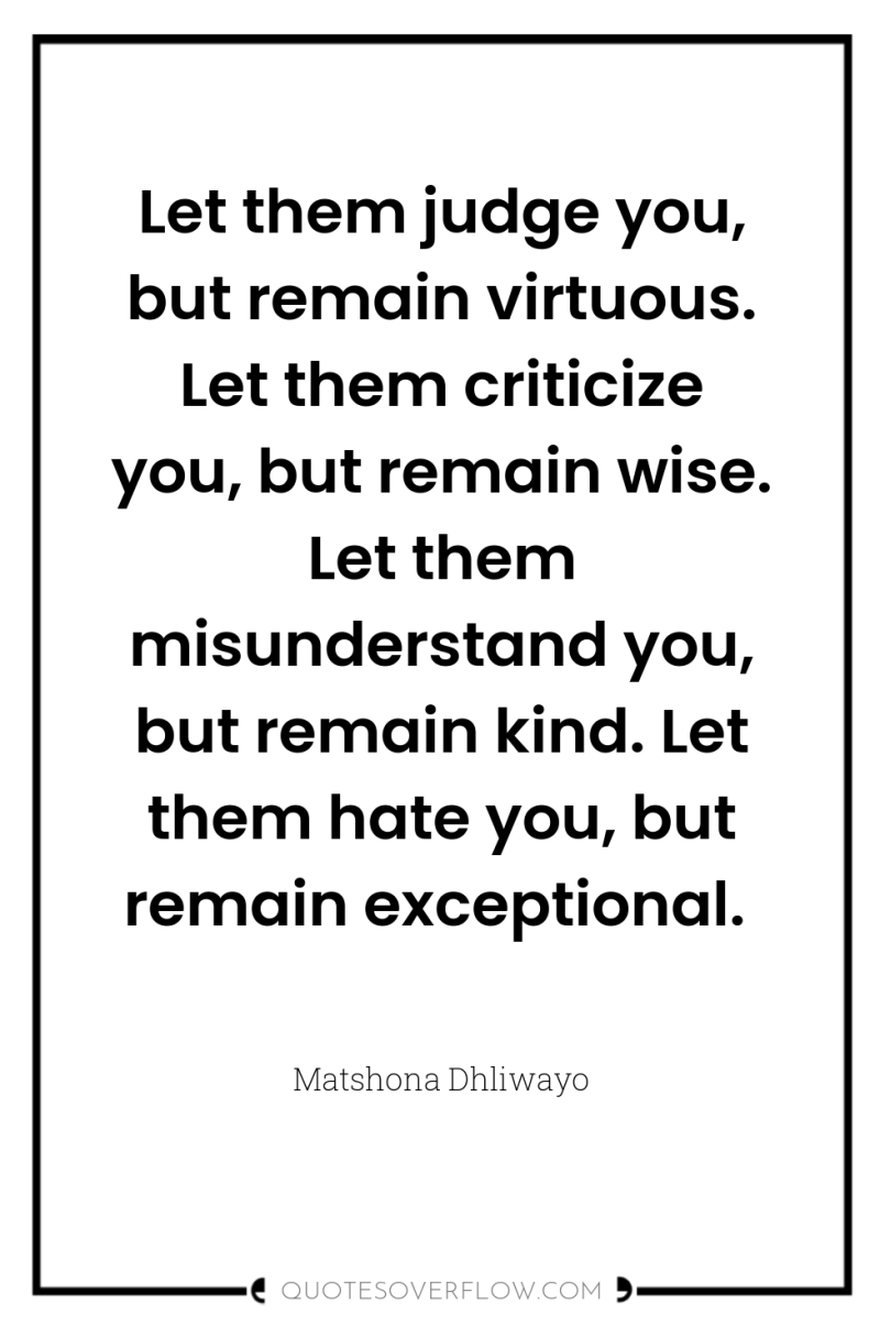 Let them judge you, but remain virtuous. Let them criticize...