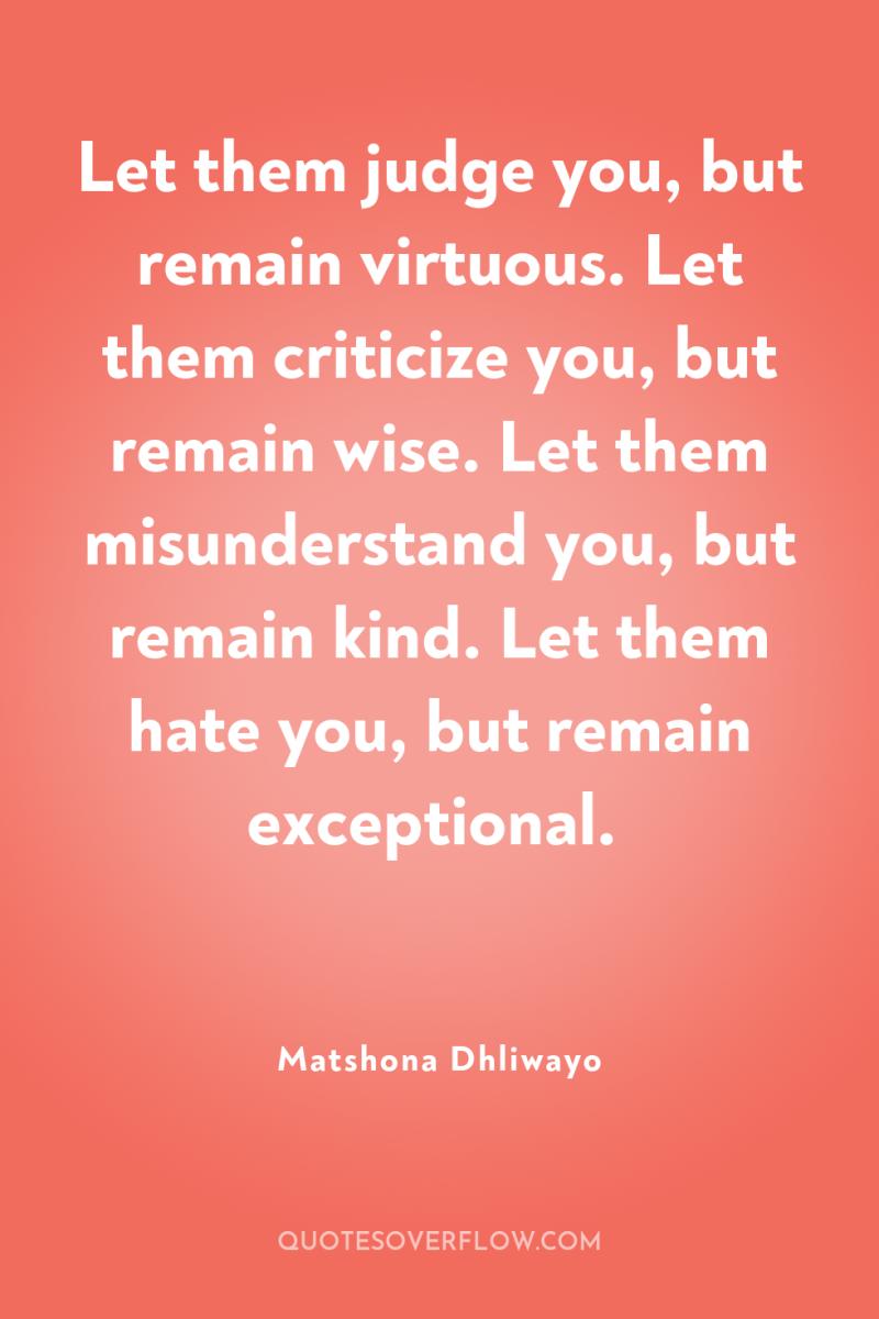 Let them judge you, but remain virtuous. Let them criticize...
