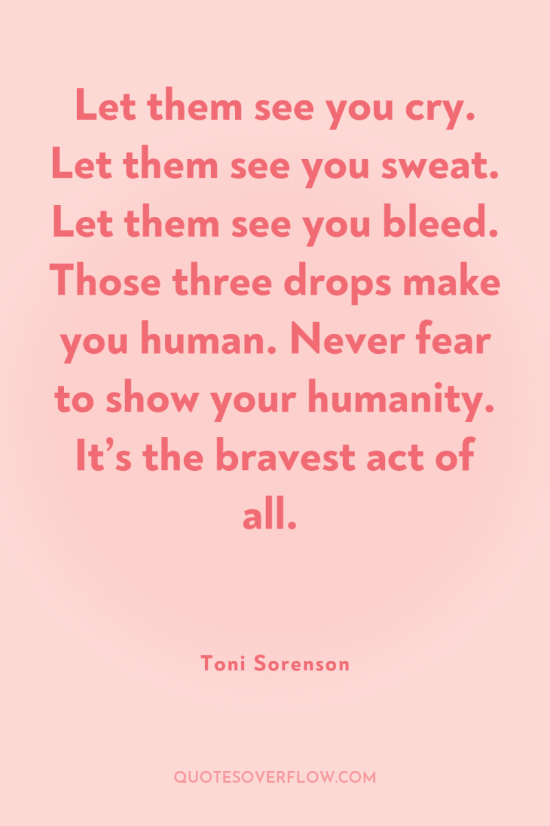 Let them see you cry. Let them see you sweat....