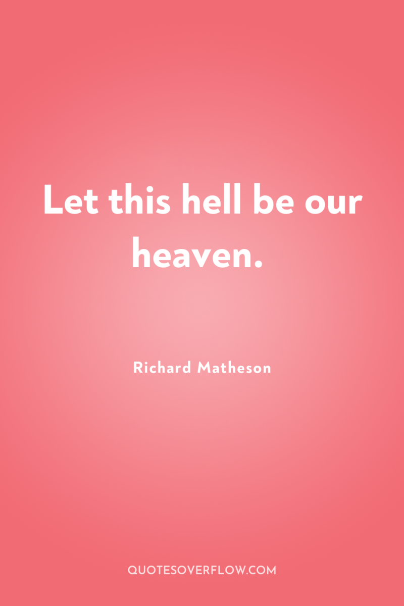 Let this hell be our heaven. 