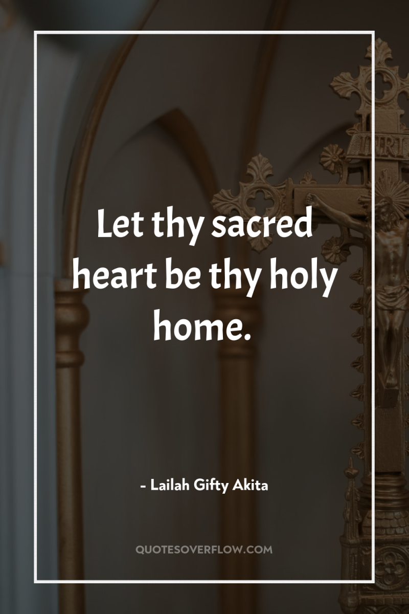 Let thy sacred heart be thy holy home. 