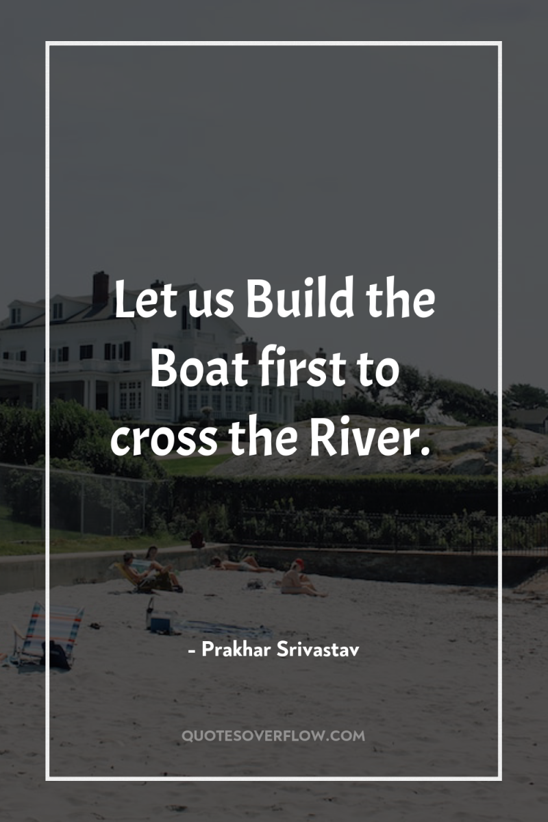 Let us Build the Boat first to cross the River. 