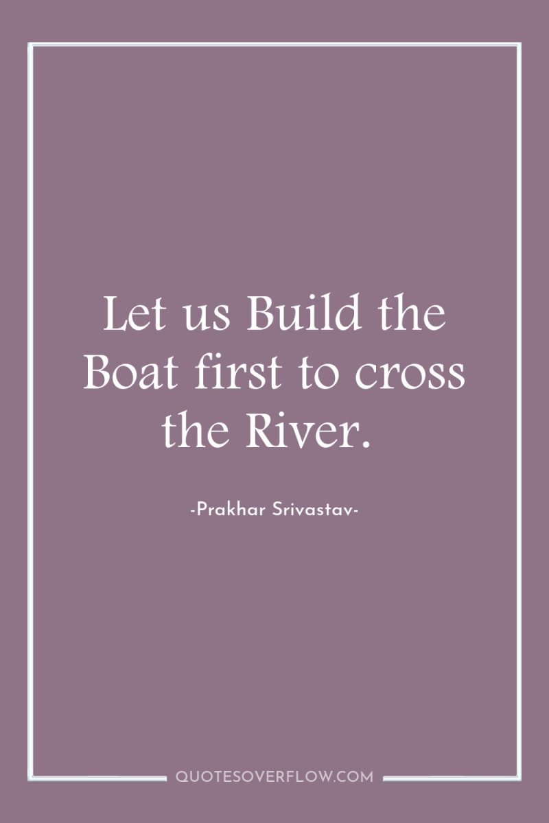 Let us Build the Boat first to cross the River. 