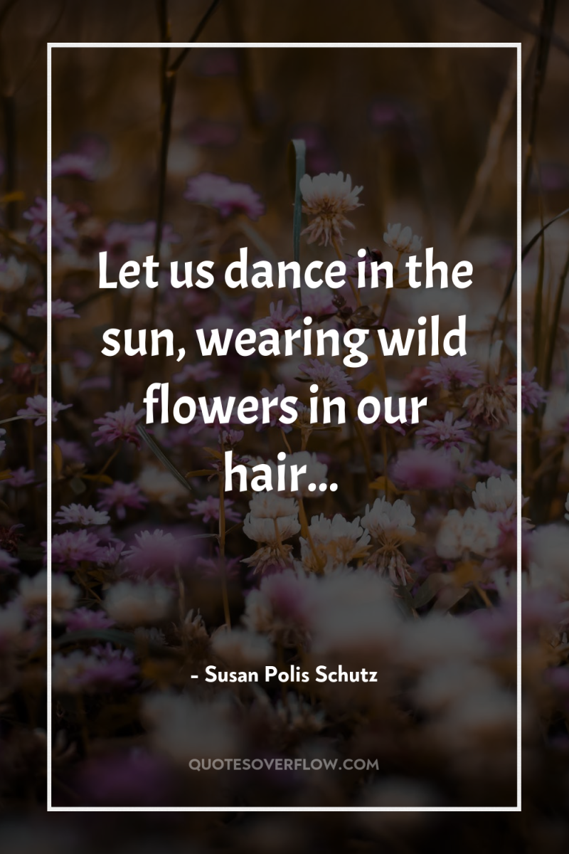 Let us dance in the sun, wearing wild flowers in...