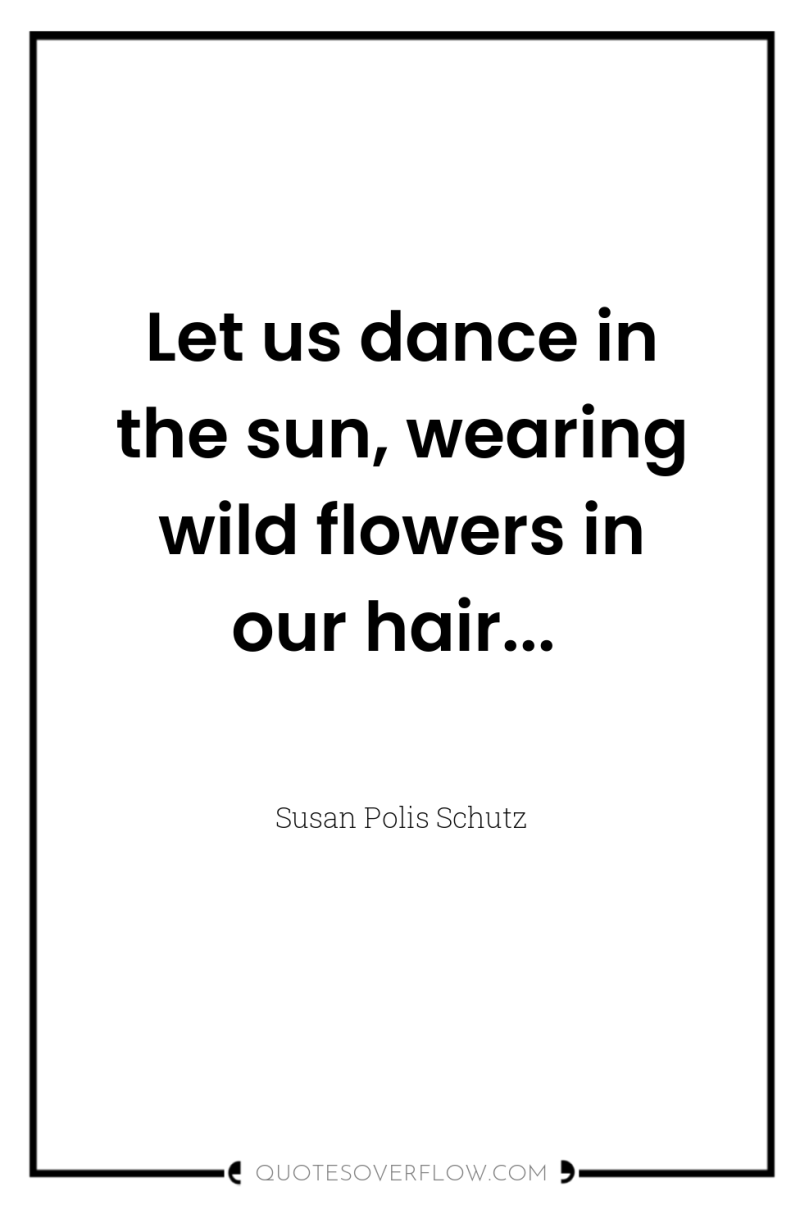 Let us dance in the sun, wearing wild flowers in...