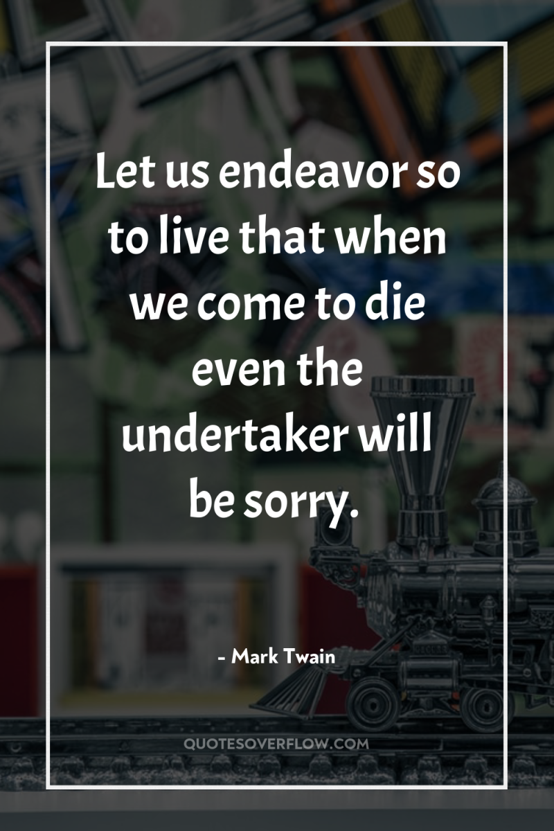 Let us endeavor so to live that when we come...
