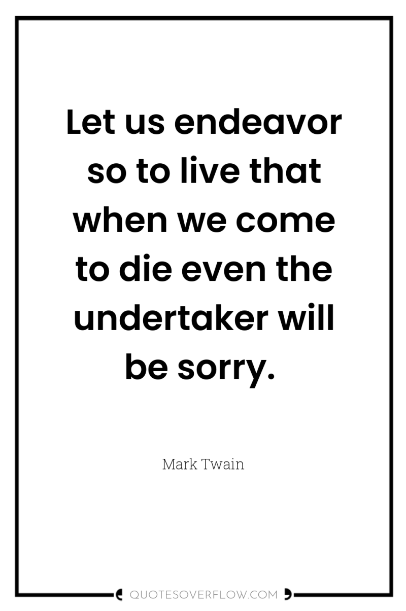 Let us endeavor so to live that when we come...