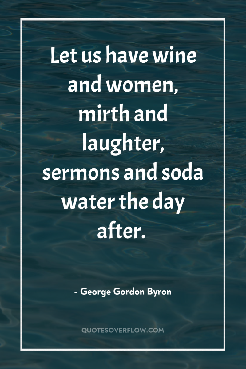 Let us have wine and women, mirth and laughter, sermons...