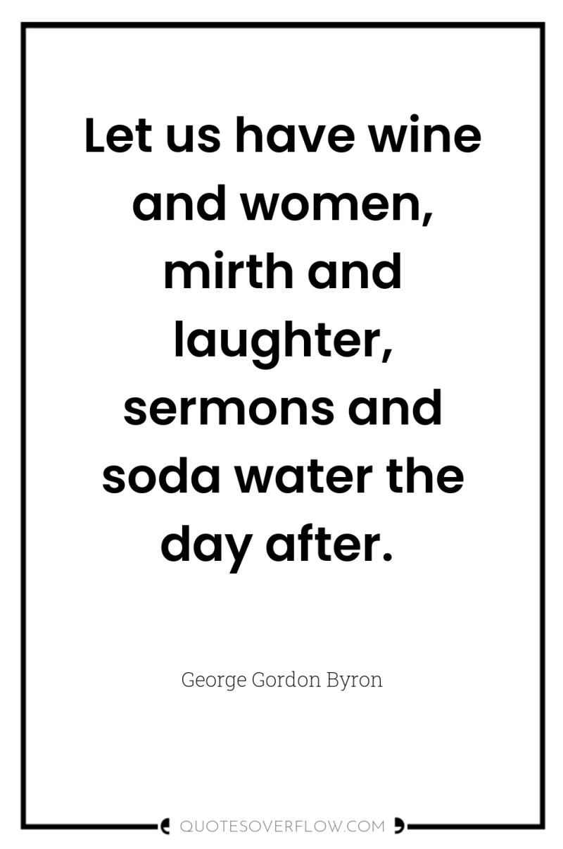 Let us have wine and women, mirth and laughter, sermons...