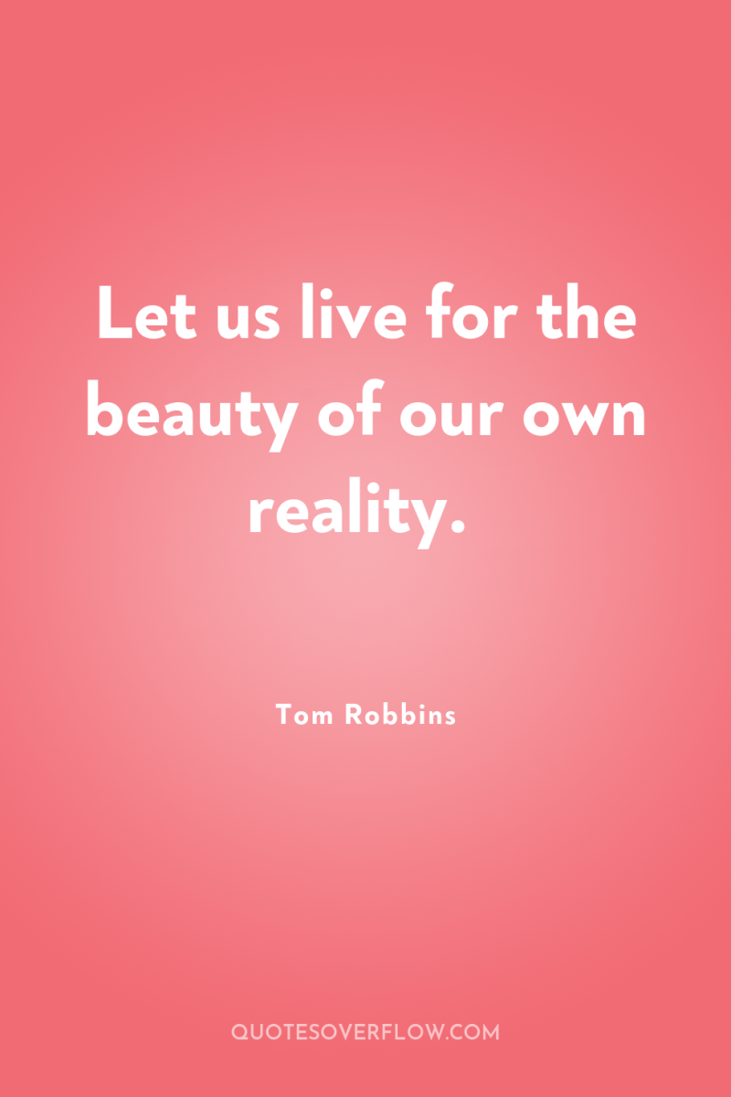 Let us live for the beauty of our own reality. 