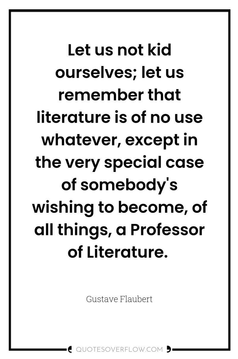 Let us not kid ourselves; let us remember that literature...