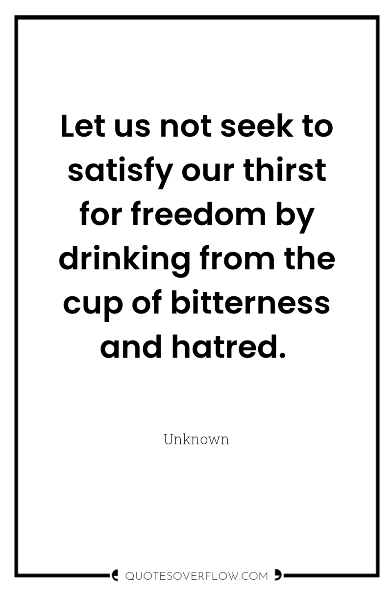 Let us not seek to satisfy our thirst for freedom...