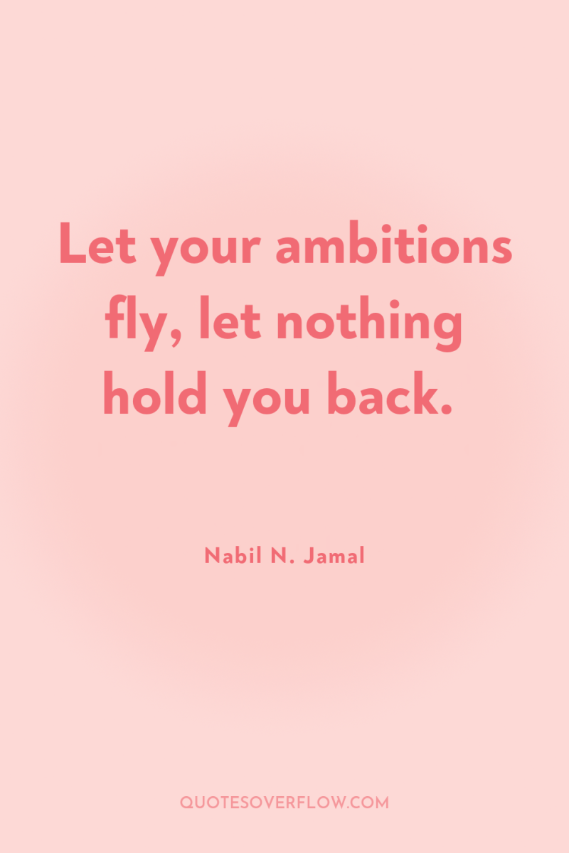 Let your ambitions fly, let nothing hold you back. 
