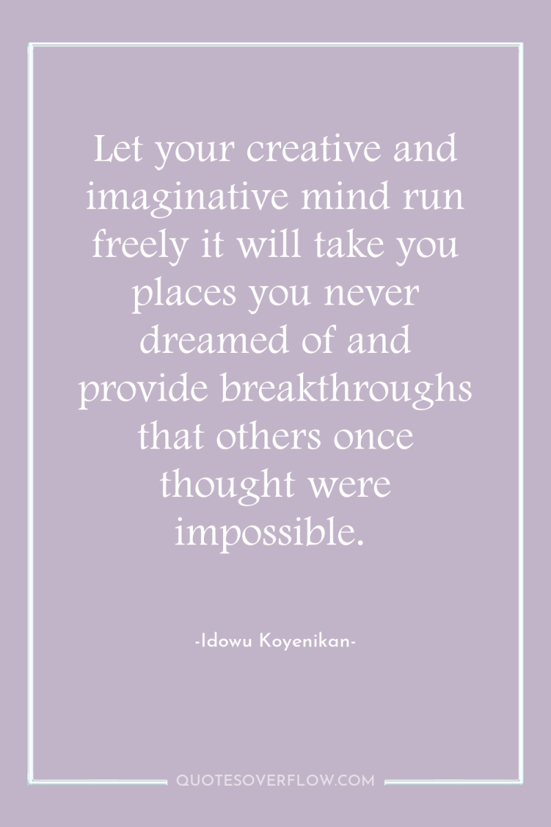 Let your creative and imaginative mind run freely it will...