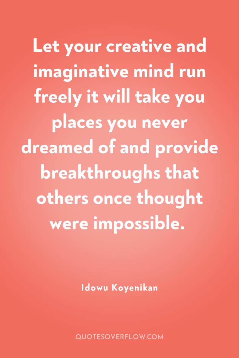 Let your creative and imaginative mind run freely it will...