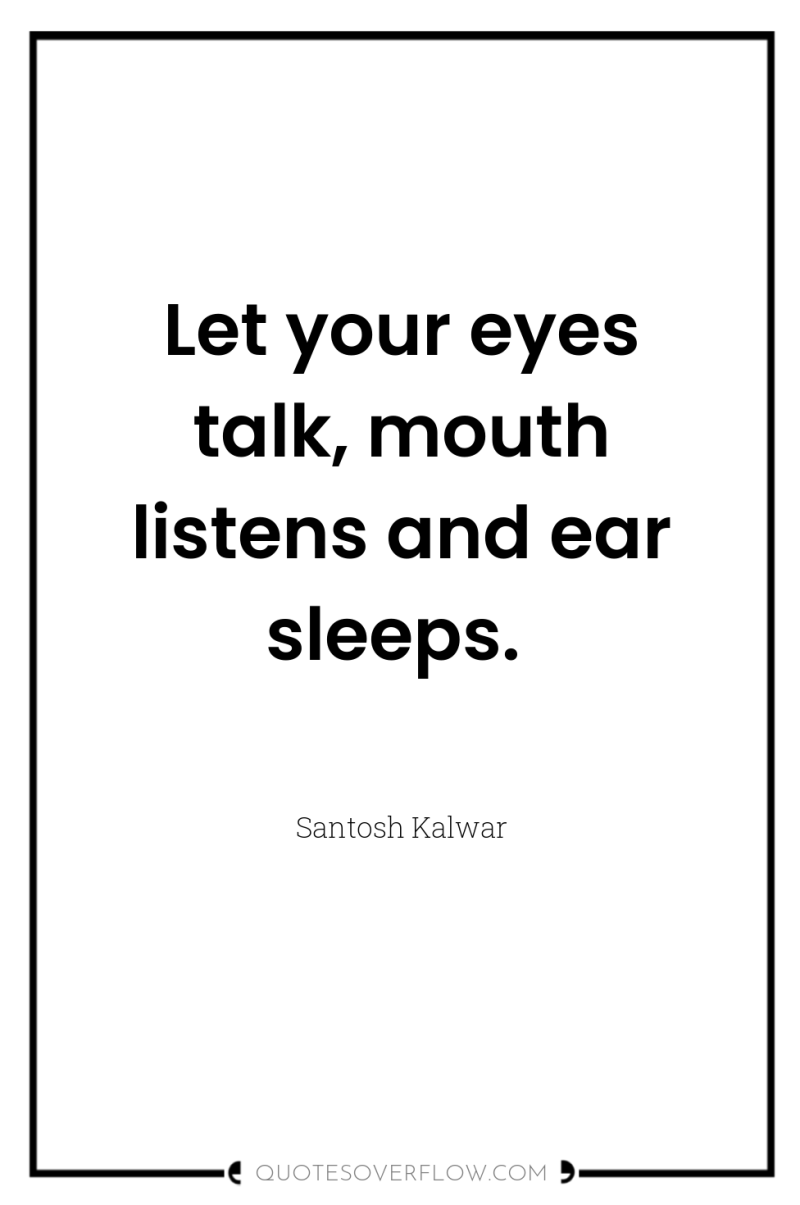 Let your eyes talk, mouth listens and ear sleeps. 