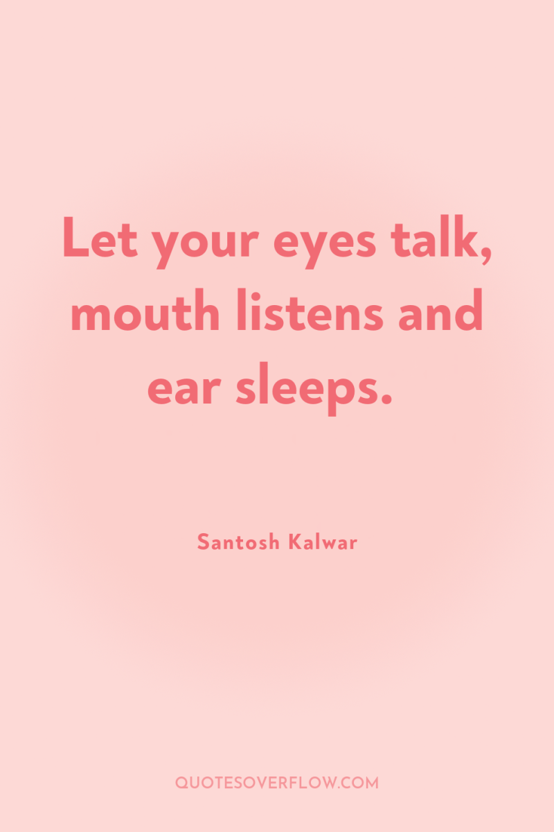 Let your eyes talk, mouth listens and ear sleeps. 