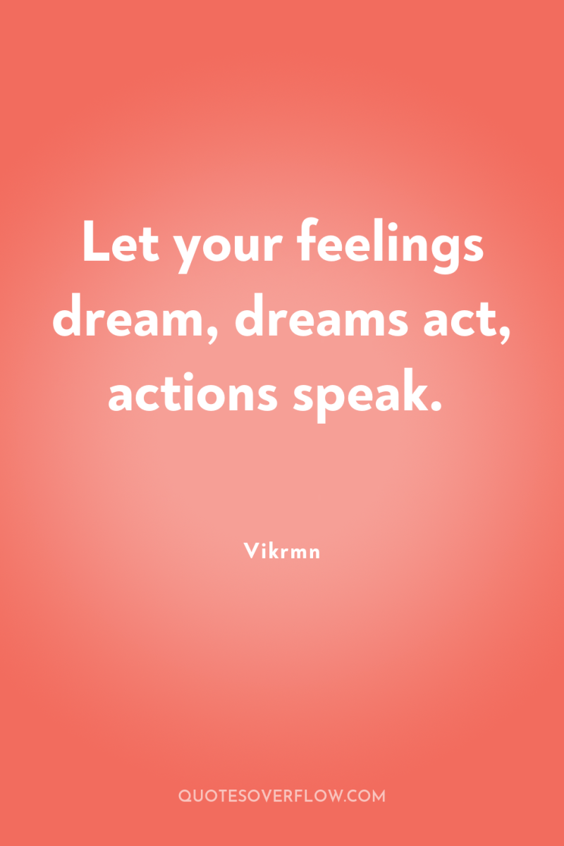Let your feelings dream, dreams act, actions speak. 
