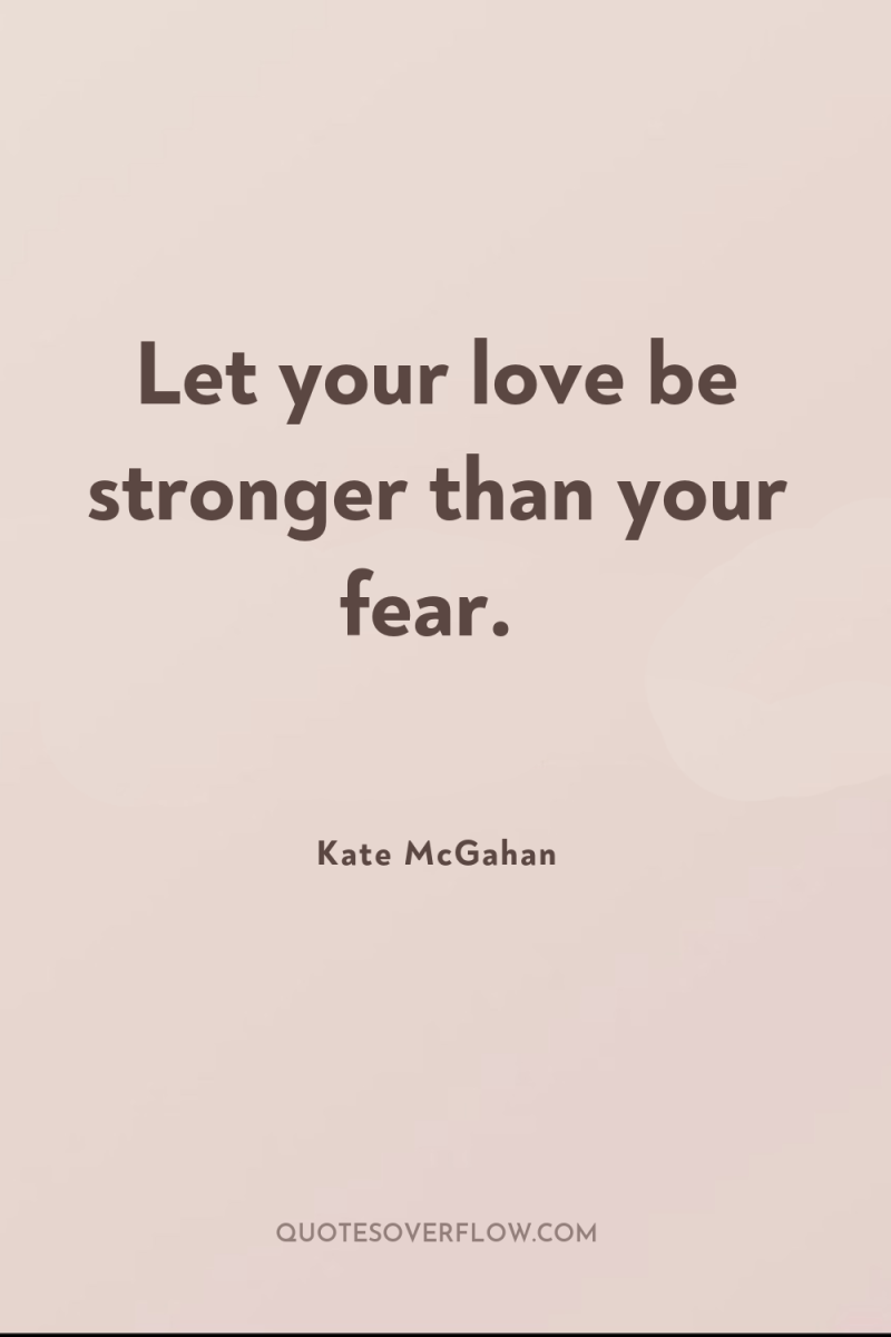 Let your love be stronger than your fear. 