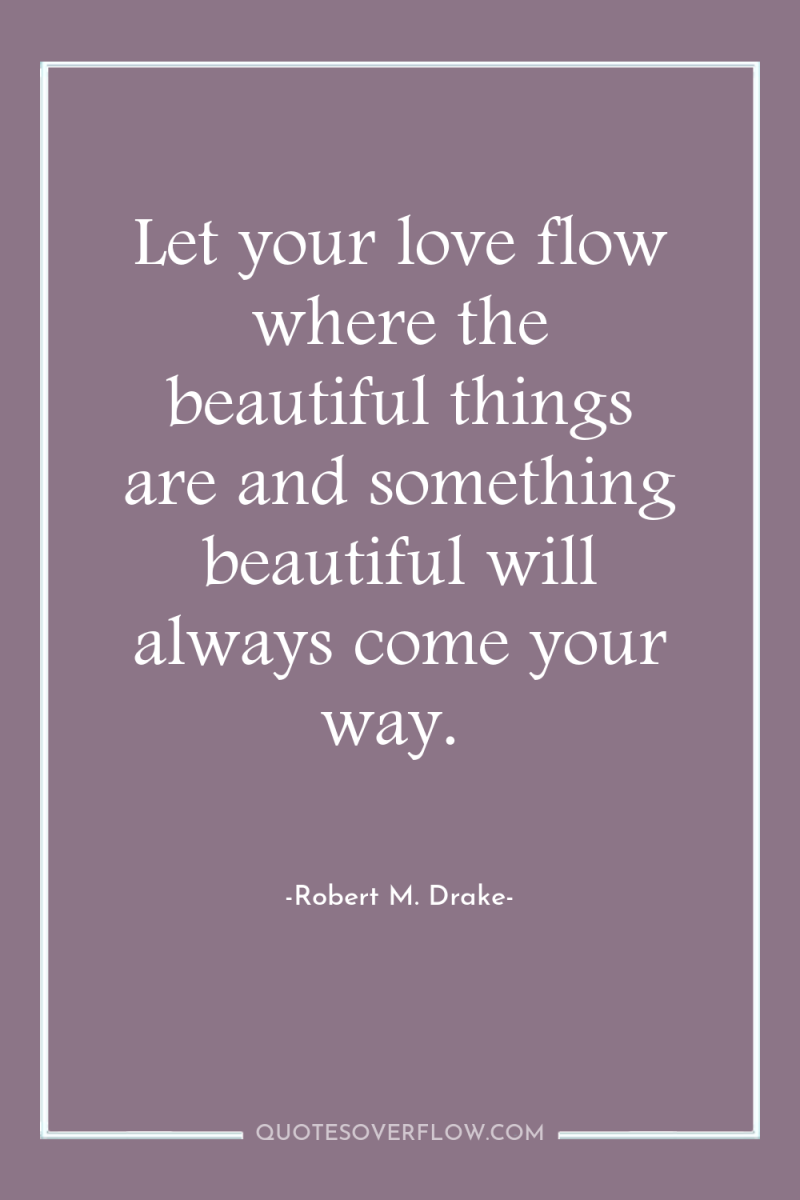 Let your love flow where the beautiful things are and...