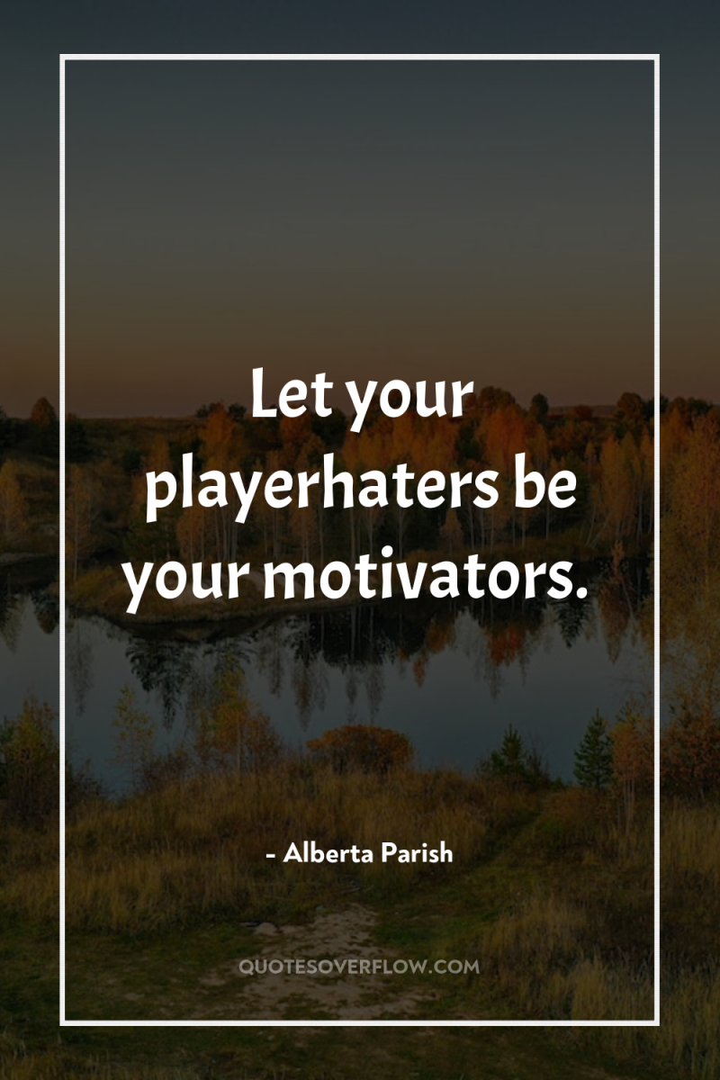 Let your playerhaters be your motivators. 