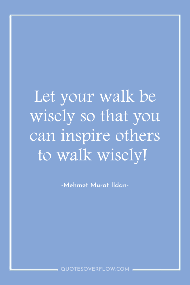 Let your walk be wisely so that you can inspire...