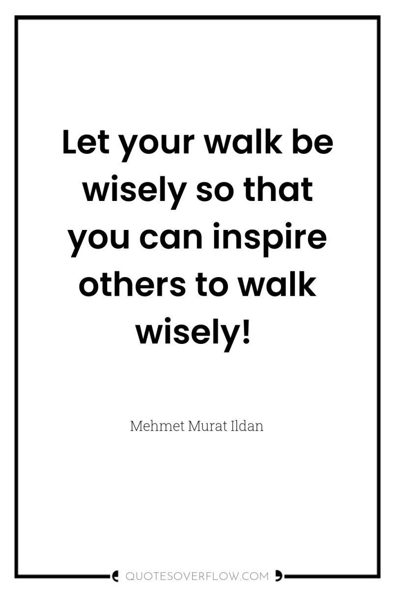 Let your walk be wisely so that you can inspire...