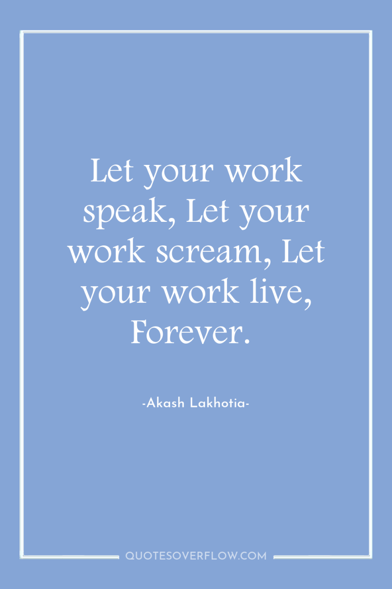 Let your work speak, Let your work scream, Let your...