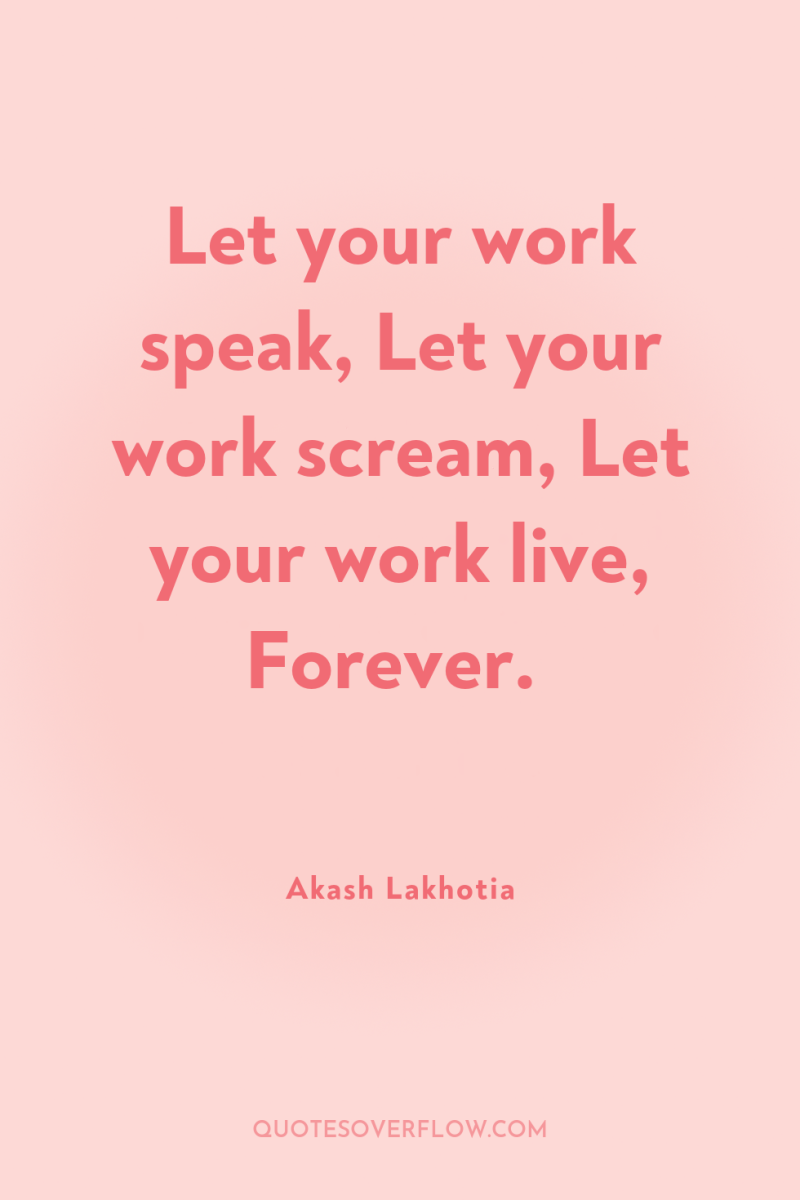 Let your work speak, Let your work scream, Let your...