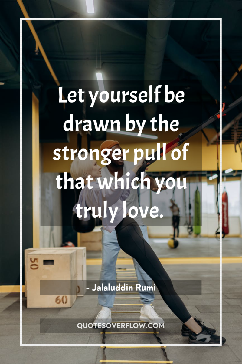 Let yourself be drawn by the stronger pull of that...