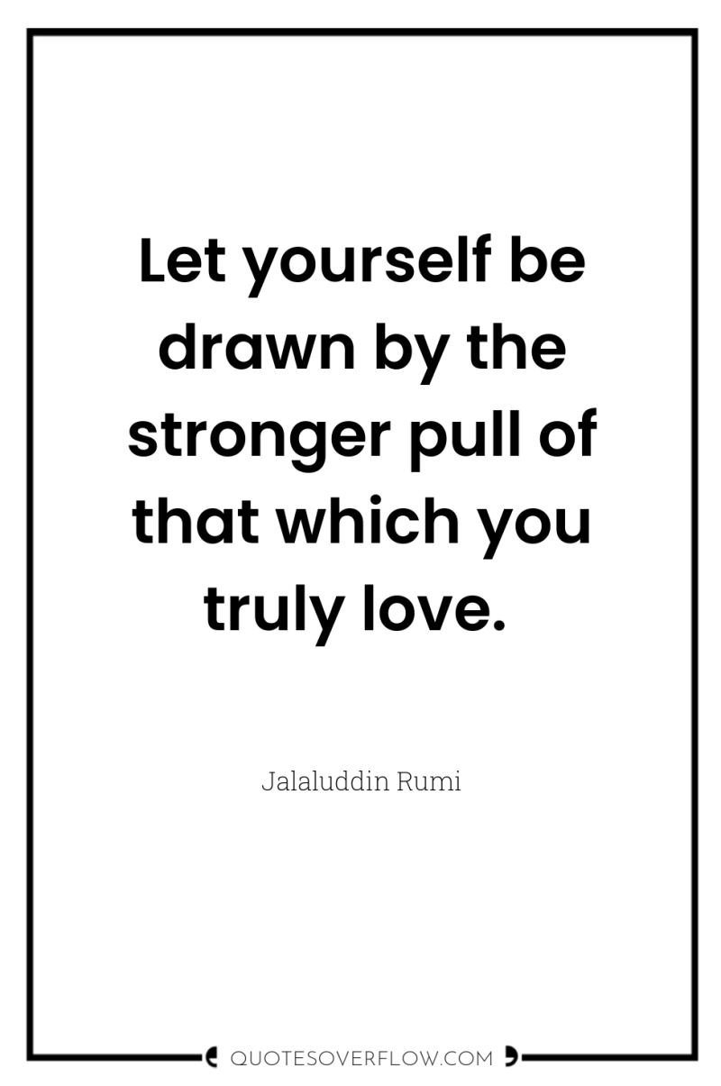 Let yourself be drawn by the stronger pull of that...
