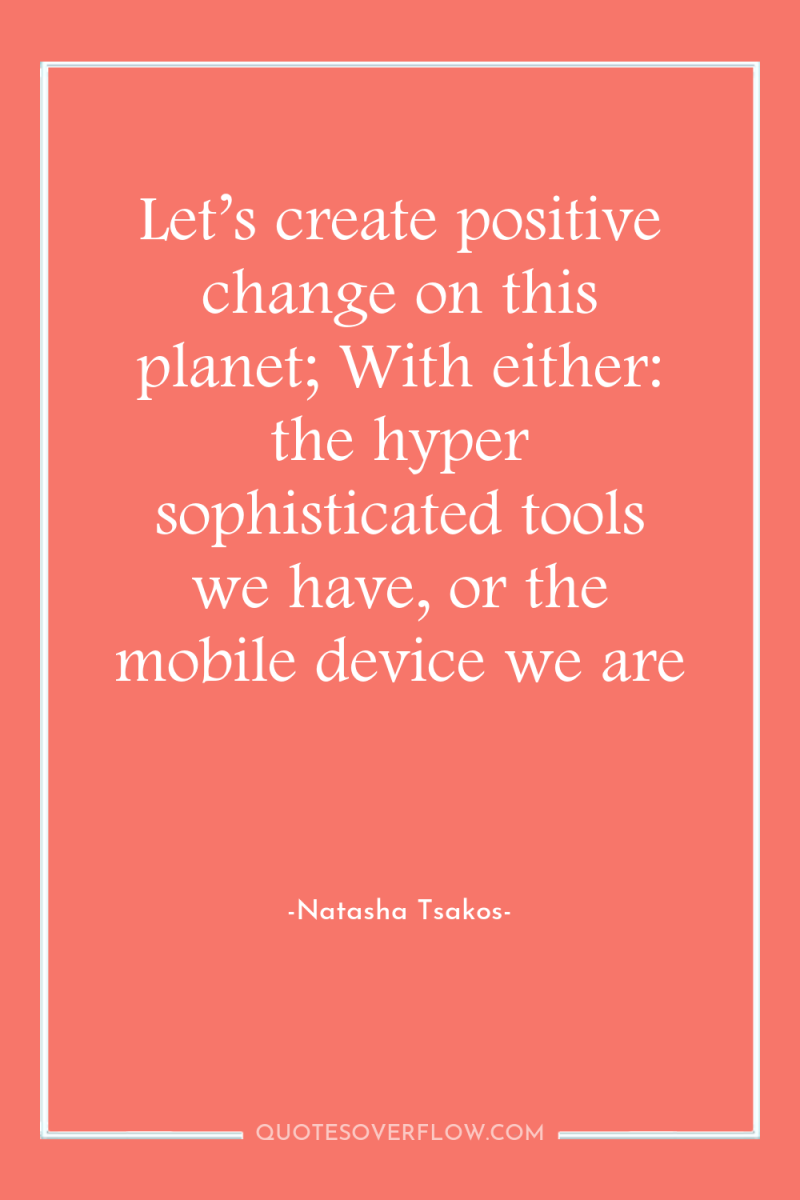 Let’s create positive change on this planet; With either: the...