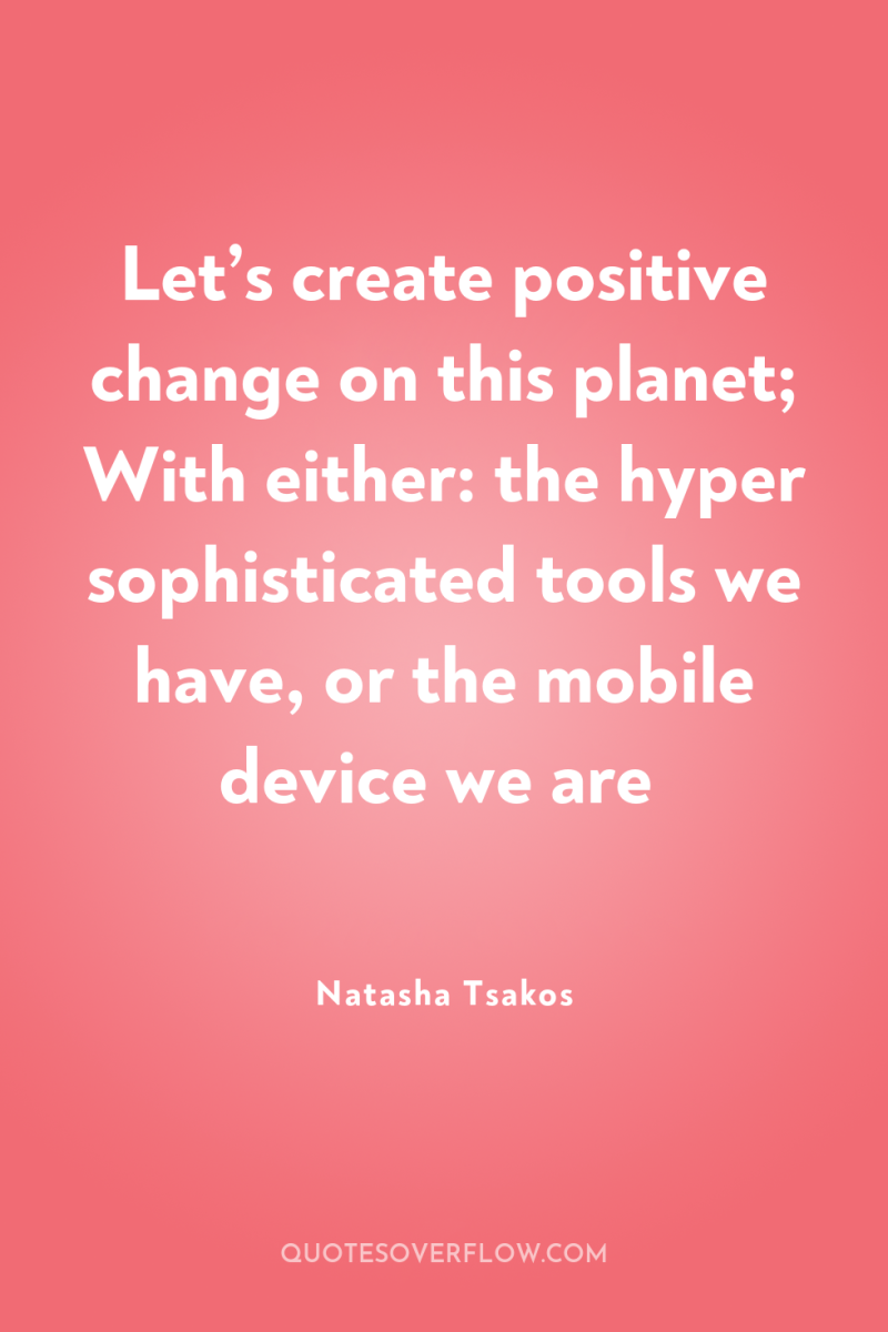 Let’s create positive change on this planet; With either: the...