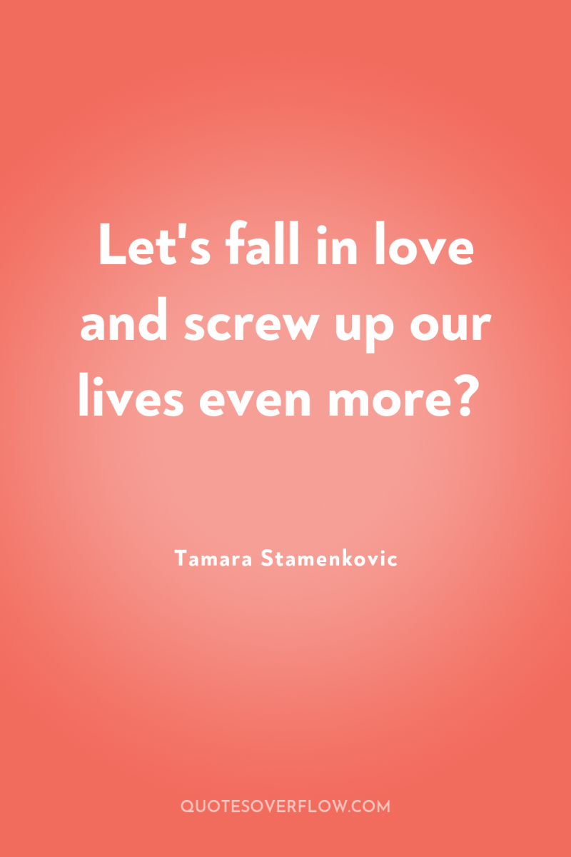 Let's fall in love and screw up our lives even...
