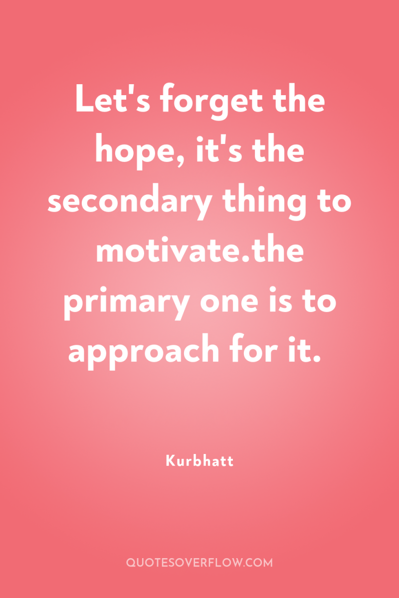 Let's forget the hope, it's the secondary thing to motivate.the...