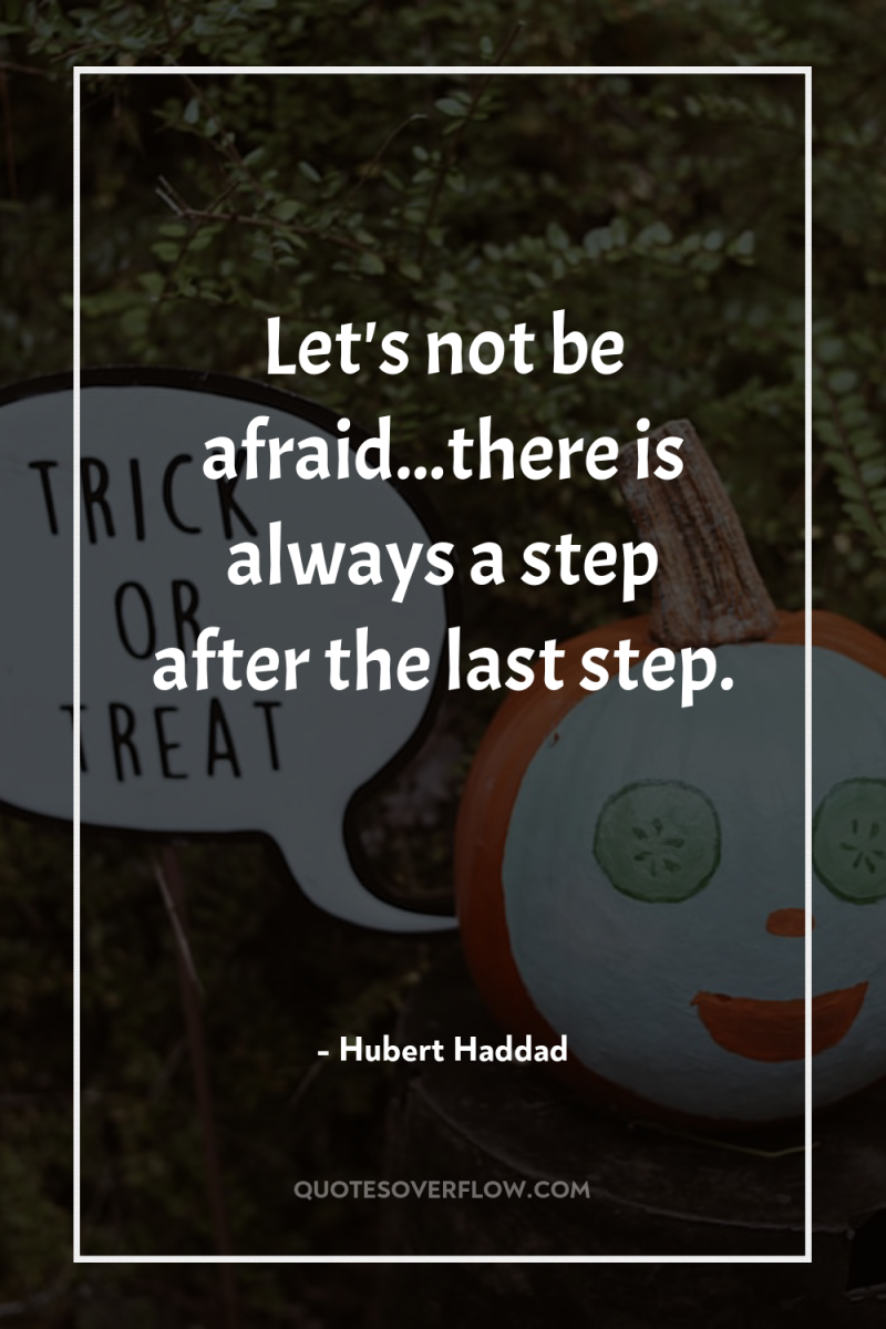 Let's not be afraid...there is always a step after the...