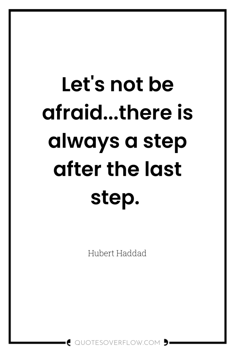 Let's not be afraid...there is always a step after the...