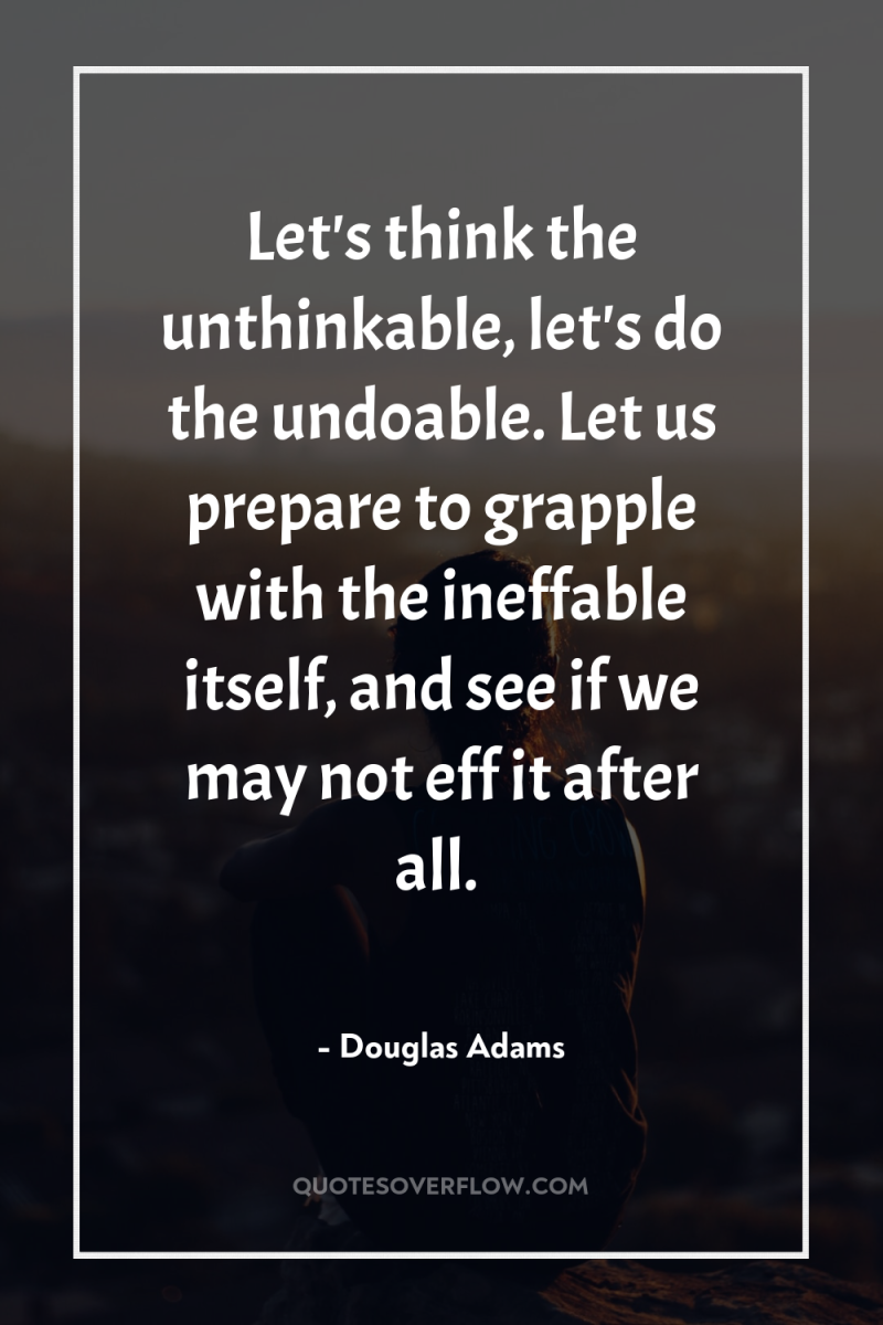 Let's think the unthinkable, let's do the undoable. Let us...