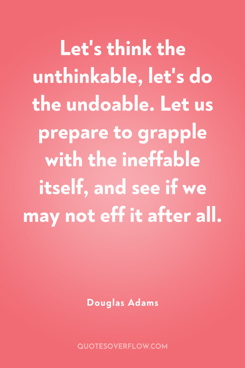 Let's think the unthinkable, let's do the undoable. Let us...