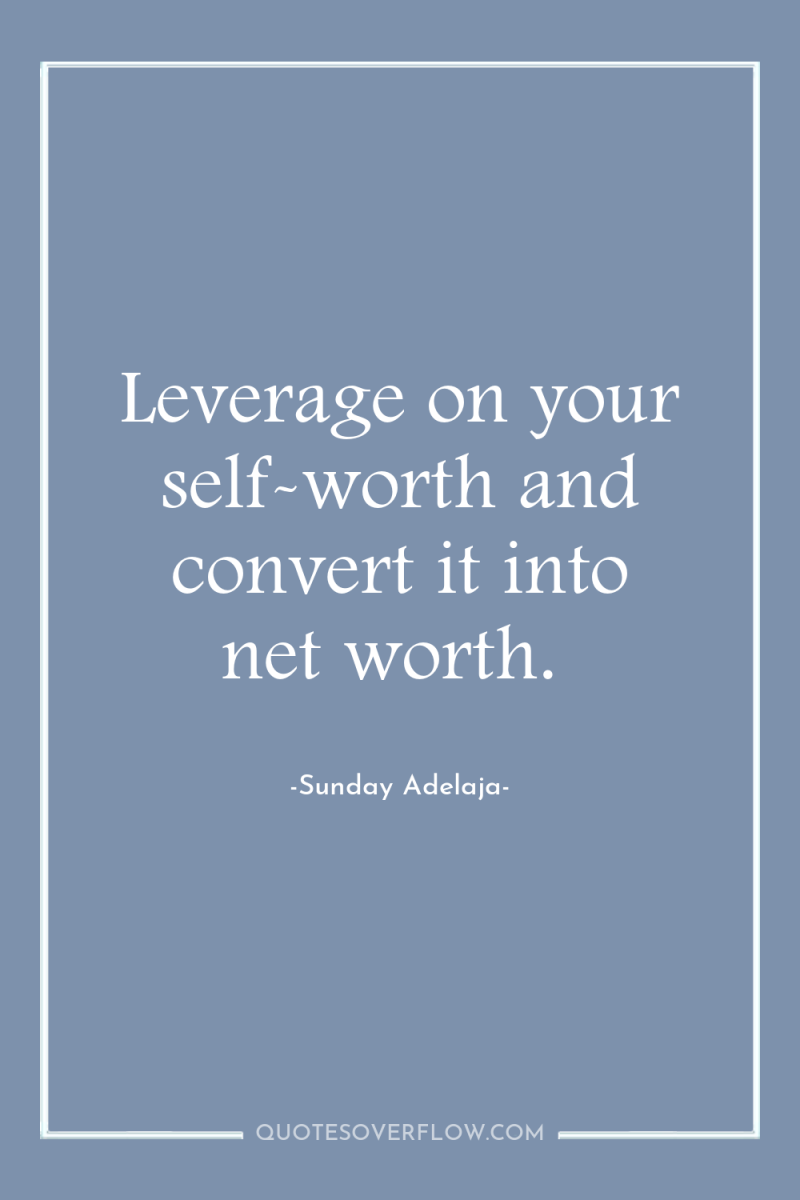 Leverage on your self-worth and convert it into net worth. 