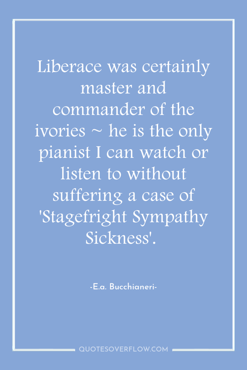 Liberace was certainly master and commander of the ivories ~...