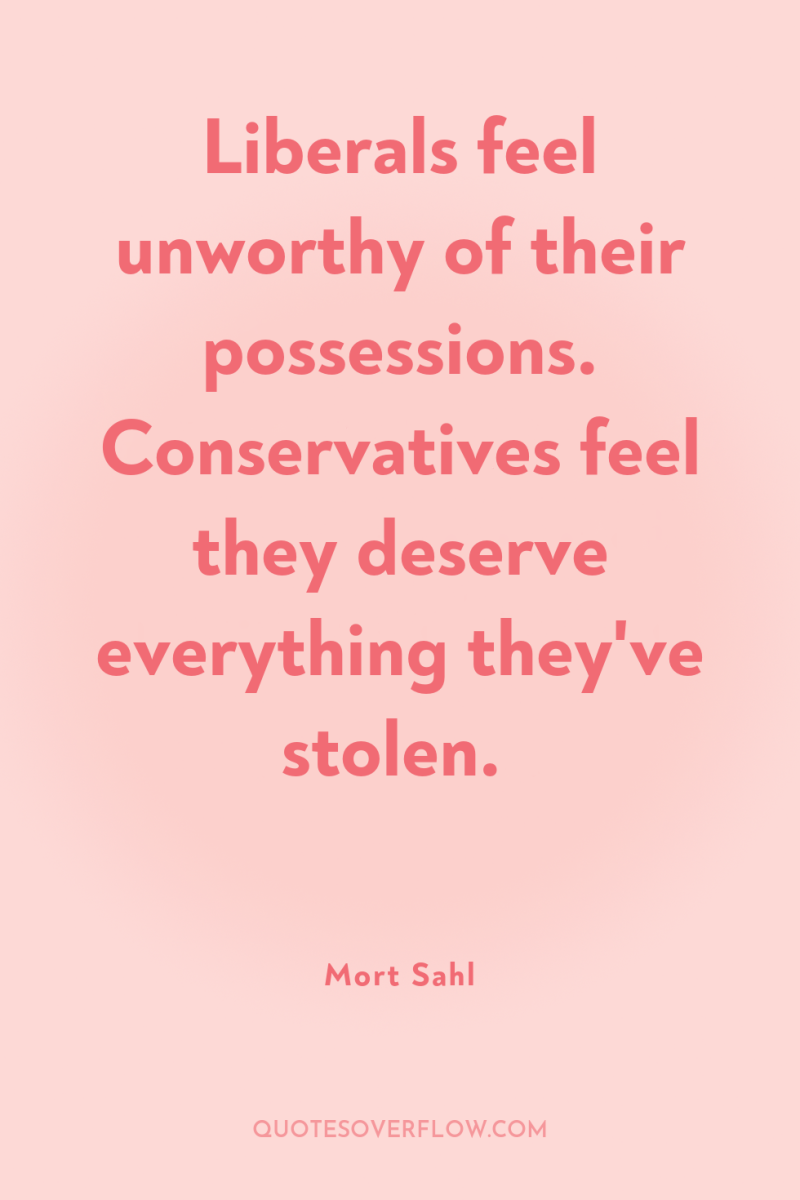 Liberals feel unworthy of their possessions. Conservatives feel they deserve...