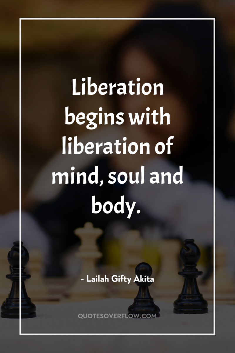 Liberation begins with liberation of mind, soul and body. 