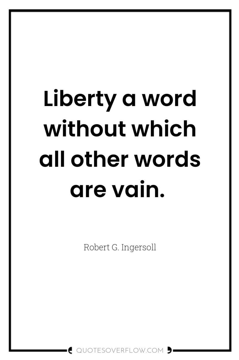Liberty a word without which all other words are vain. 