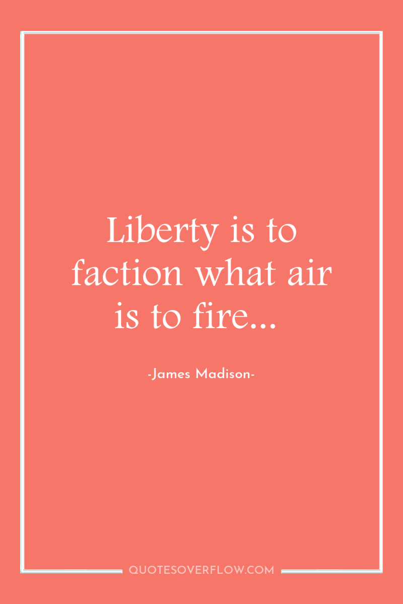 Liberty is to faction what air is to fire... 