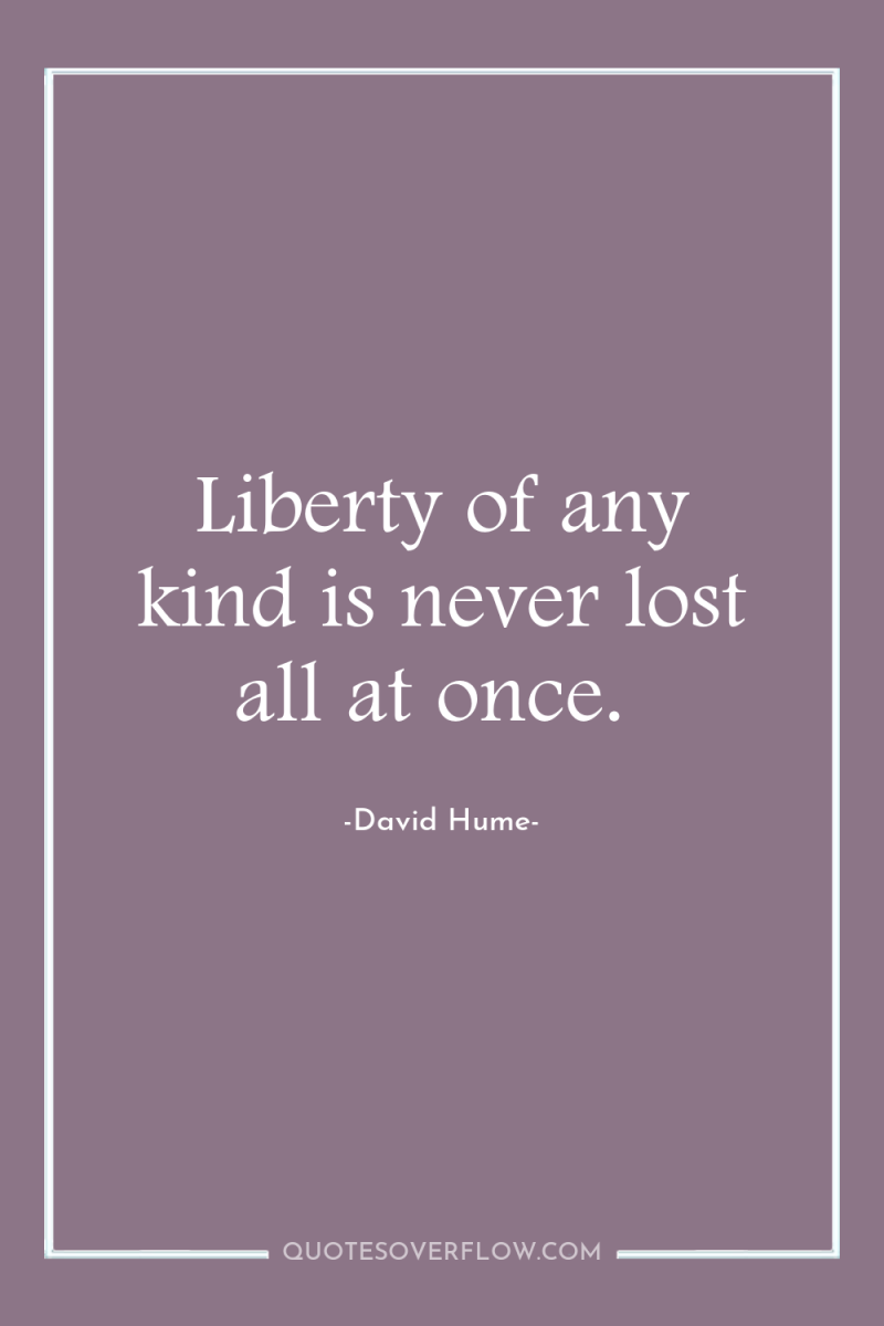 Liberty of any kind is never lost all at once. 