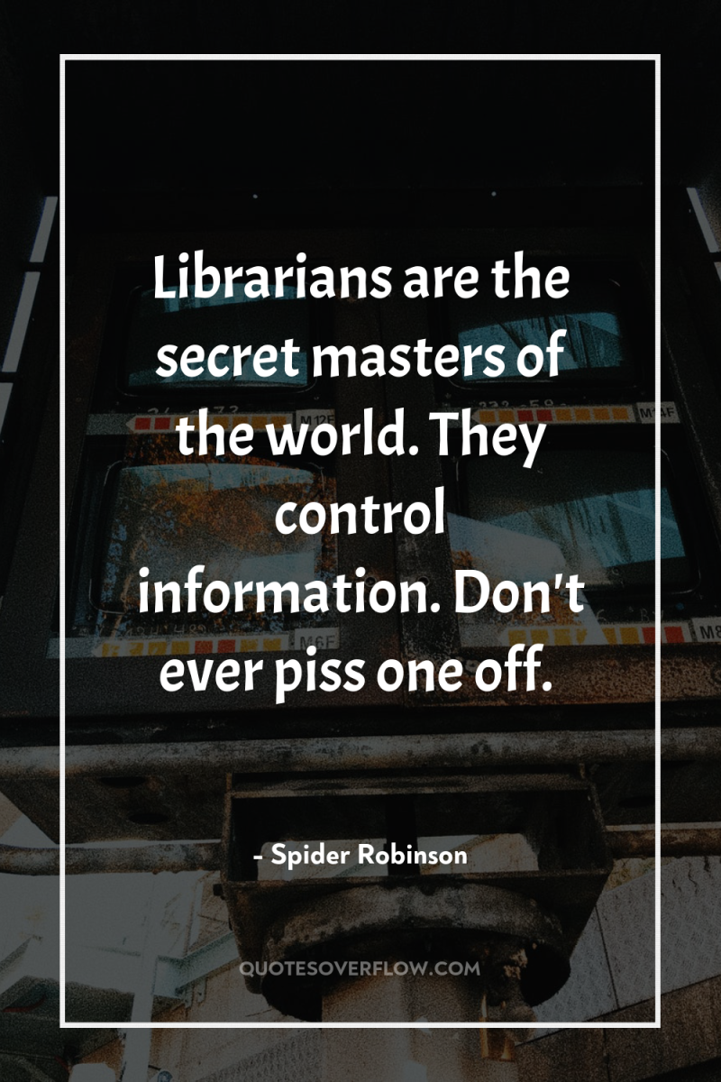 Librarians are the secret masters of the world. They control...