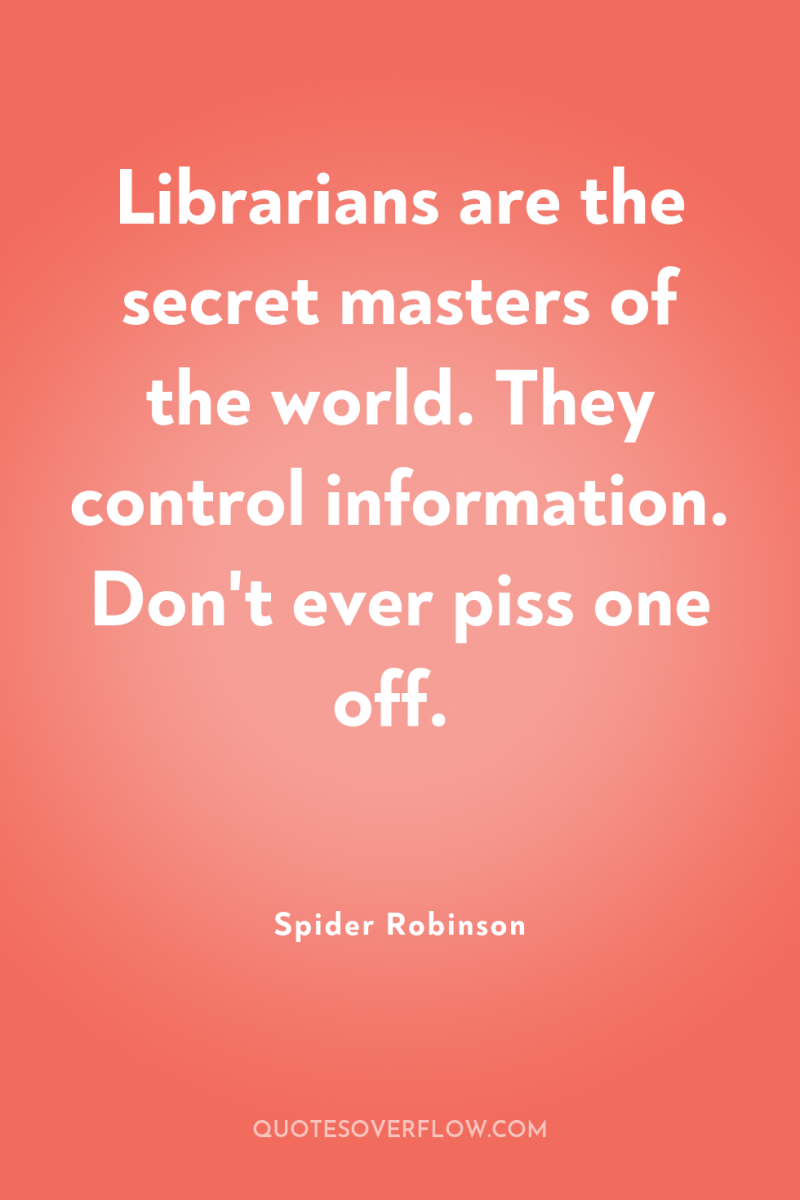 Librarians are the secret masters of the world. They control...