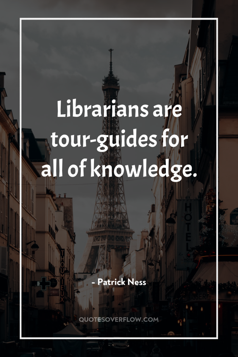 Librarians are tour-guides for all of knowledge. 