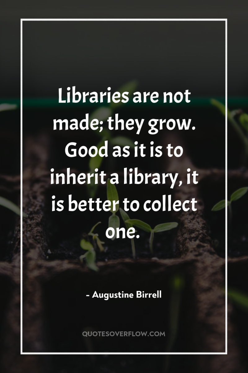 Libraries are not made; they grow. Good as it is...